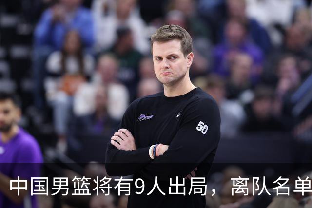 中国男篮将有9人出局，离队名单呼之欲出：北京、广东各1人