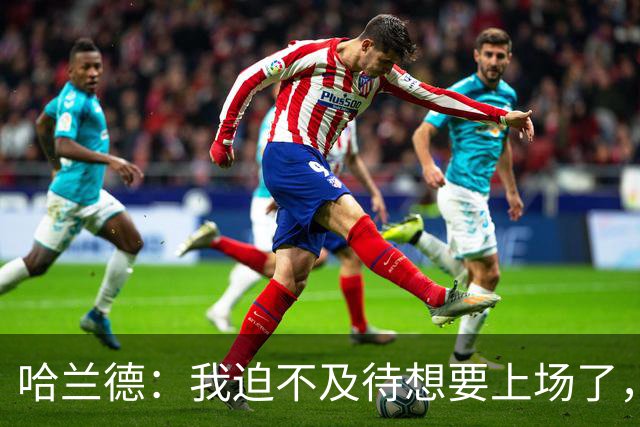 哈兰德：我迫不及待想要上场了，挪威队员彼此之间非常了解